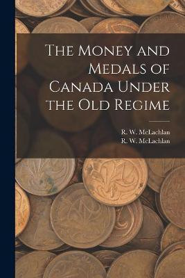 The Money and Medals of Canada Under the Old Regime [microform](English, Paperback, unknown)