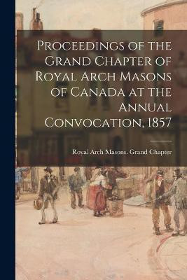 Proceedings of the Grand Chapter of Royal Arch Masons of Canada at the Annual Convocation, 1857(English, Paperback, unknown)