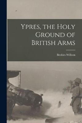 Ypres, the Holy Ground of British Arms(English, Paperback, Willson Beckles 1869-1942)