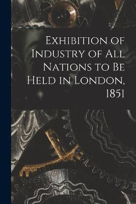 Exhibition of Industry of All Nations to Be Held in London, 1851 [microform](English, Paperback, Anonymous)