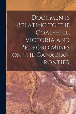 Documents Relating to the Coal-Hill, Victoria and Bedford Mines on the Canadian Frontier [microform](English, Paperback, Anonymous)