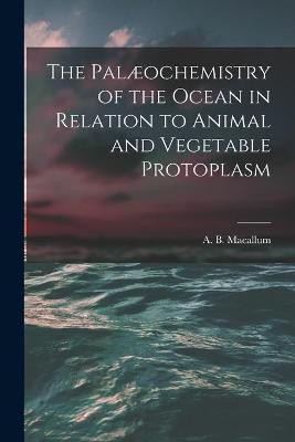 The Palaeochemistry of the Ocean in Relation to Animal and Vegetable Protoplasm [microform](English, Paperback, unknown)