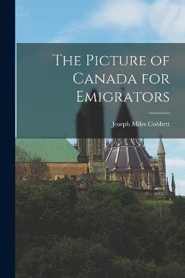 The Picture of Canada for Emigrators [microform](English, Paperback, Cobbett Joseph Miles)