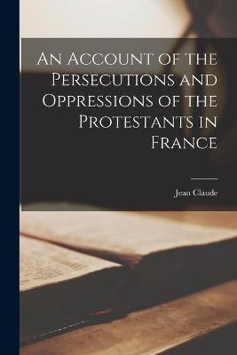 An Account of the Persecutions and Oppressions of the Protestants in France(English, Paperback, Claude Jean 1619-1687)