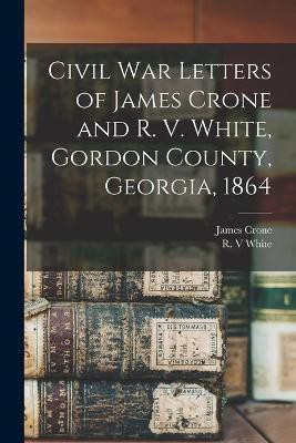 Civil War Letters of James Crone and R. V. White, Gordon County, Georgia, 1864(English, Paperback, Crone James)
