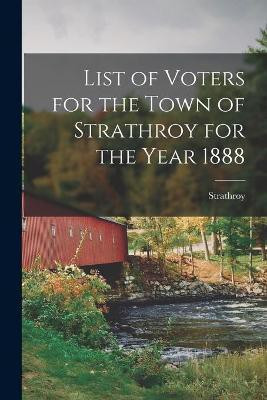 List of Voters for the Town of Strathroy for the Year 1888 [microform](English, Paperback, unknown)
