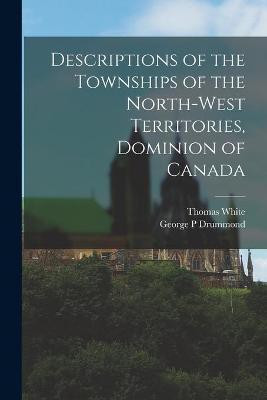 Descriptions of the Townships of the North-West Territories, Dominion of Canada [microform](English, Paperback, White Thomas 1830-1888)