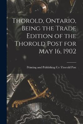Thorold, Ontario, Being the Trade Edition of the Thorold Post for May 16, 1902(English, Paperback, unknown)