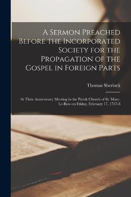 A Sermon Preached Before the Incorporated Society for the Propagation of the Gospel in Foreign Parts [microform](English, Paperback, Sherlock Thomas 1678-1761)