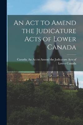 An Act to Amend the Judicature Acts of Lower Canada [microform](English, Paperback, unknown)