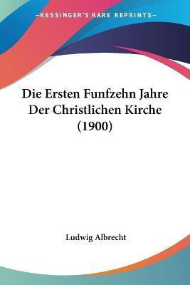 Die Ersten Funfzehn Jahre Der Christlichen Kirche (1900)(German, Paperback, Albrecht Ludwig)