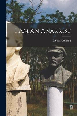 I Am an Anarkist(English, Paperback, Hubbard Elbert 1856-1915)