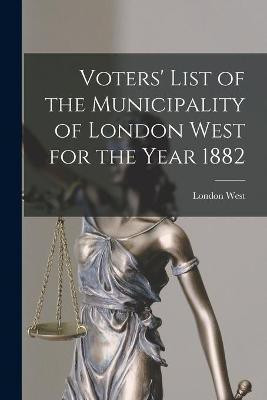 Voters' List of the Municipality of London West for the Year 1882 [microform](English, Paperback, unknown)