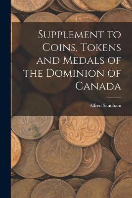 Supplement to Coins, Tokens and Medals of the Dominion of Canada [microform](English, Paperback, Sandham Alfred 1838-1910)