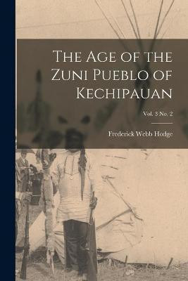 The Age of the Zuni Pueblo of Kechipauan; vol. 3 no. 2(English, Paperback, Hodge Frederick Webb 1864-1956)