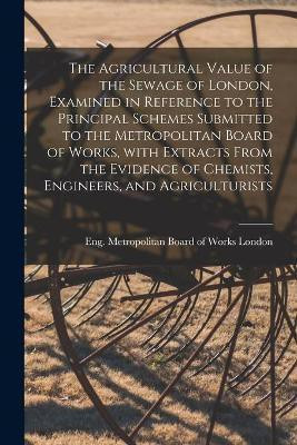 The Agricultural Value of the Sewage of London, Examined in Reference to the Principal Schemes Submitted to the Metropolitan Board of Works, With Extracts From the Evidence of Chemists, Engineers, and Agriculturists(English, Paperback, unknown)