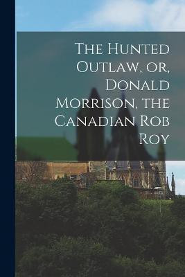 The Hunted Outlaw, or, Donald Morrison, the Canadian Rob Roy [microform](English, Paperback, Anonymous)