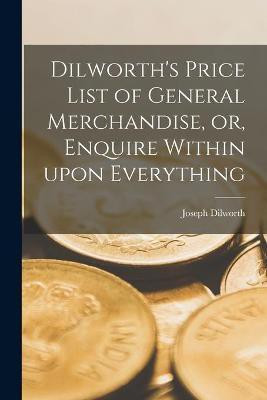 Dilworth's Price List of General Merchandise, or, Enquire Within Upon Everything [microform](English, Paperback, unknown)