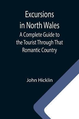 Excursions in North Wales; A Complete Guide to the Tourist Through That Romantic Country(English, Paperback, Hicklin John)