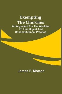 Exempting the Churches; An Argument for the Abolition of This Unjust and Unconstitutional Practice(English, Paperback, F Morton James)