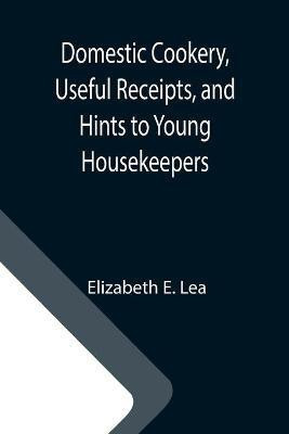 Domestic Cookery, Useful Receipts, and Hints to Young Housekeepers(English, Paperback, Elizabeth E Lea)