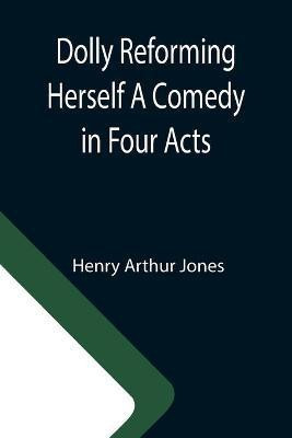 Dolly Reforming Herself A Comedy in Four Acts(English, Paperback, Henry Arthur Jones)
