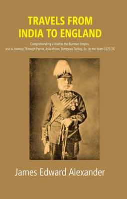Travels from India to England: Comprehending a Visit to the Burman Empire, and A Journey Through Persia, Asia Minor, European Turkey, &c. in the Years 1825-26(Hardcover, James Edward Alexander)