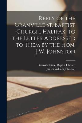 Reply of the Granville St. Baptist Church, Halifax, to the Letter Addressed to Them by the Hon. J.W. Johnston [microform](English, Paperback, Johnston James William 1792-1873)