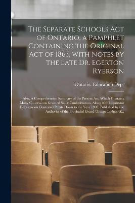 The Separate Schools Act of Ontario, a Pamphlet Containing the Original Act of 1863, With Notes by the Late Dr. Egerton Ryerson; Also, A Comprehensive Summary of the Present Act, Which Contains Many Concessions Granted Since Confederation, Along With...(English, Paperback, unknown)