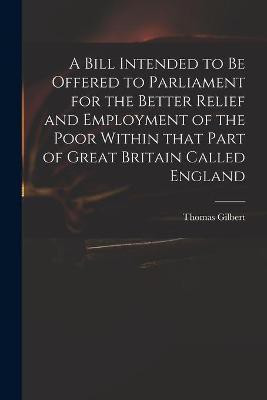 A Bill Intended to Be Offered to Parliament for the Better Relief and Employment of the Poor Within That Part of Great Britain Called England(English, Paperback, unknown)