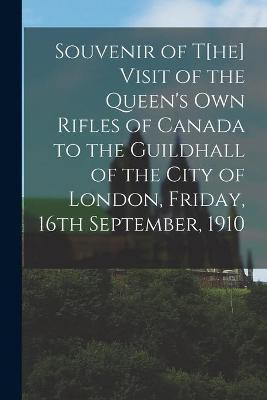 Souvenir of t[he] Visit of the Queen's Own Rifles of Canada to the Guildhall of the City of London, Friday, 16th September, 1910 [microform](English, Paperback, Anonymous)
