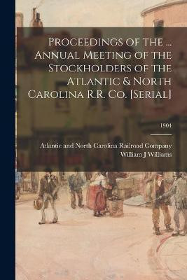 Proceedings of the ... Annual Meeting of the Stockholders of the Atlantic & North Carolina R.R. Co. [serial]; 1904(English, Paperback, Williams William J)