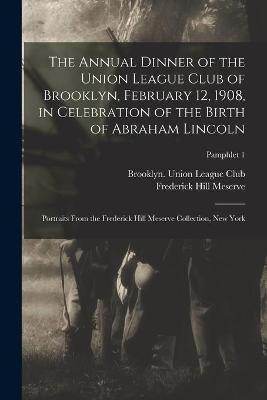 The Annual Dinner of the Union League Club of Brooklyn, February 12, 1908, in Celebration of the Birth of Abraham Lincoln(English, Paperback, Meserve Frederick Hill 1865-1962)