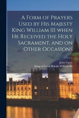 A Form of Prayers Used by His Majesty King William III When He Received the Holy Sacrament, and on Other Occasions [microform](English, Paperback, Carry John 1824-1891)