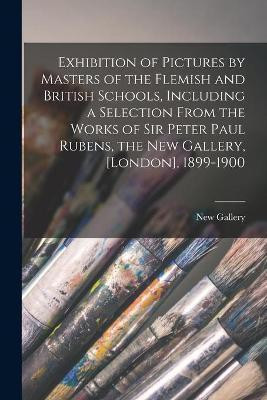 Exhibition of Pictures by Masters of the Flemish and British Schools, Including a Selection From the Works of Sir Peter Paul Rubens, the New Gallery, [London], 1899-1900(English, Paperback, unknown)