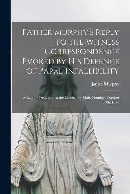 Father Murphy's Reply to the Witness Correspondence Evoked by His Defence of Papal Infallibility [microform](English, Paperback, Murphy James)