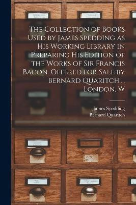 The Collection of Books Used by James Spedding as His Working Library in Preparing His Edition of the Works of Sir Francis Bacon. Offered for Sale by Bernard Quaritch ... London, W(English, Paperback, Spedding James 1808-1881)
