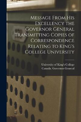 Message From His Excellency the Governor General Transmitting Copies of Correspondence Relating to King's College University [microform](English, Paperback, unknown)