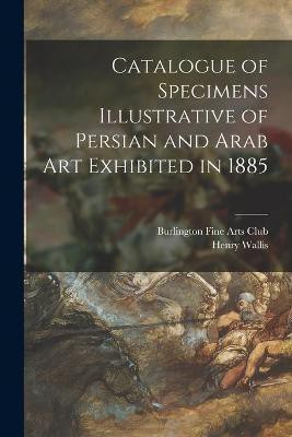 Catalogue of Specimens Illustrative of Persian and Arab Art Exhibited in 1885(English, Paperback, Wallis Henry 1830-1916)