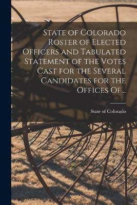 State of Colorado Roster of Elected Officers and Tabulated Statement of the Votes Cast for the Several Candidates for the Offices Of...(English, Paperback, unknown)