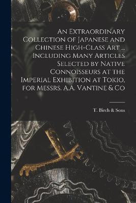 An Extraordinary Collection of Japanese and Chinese High-class Art ... Including Many Articles Selected by Native Connoisseurs at the Imperial Exhibition at Tokio, for Messrs. A.A. Vantine & Co(English, Paperback, unknown) An Extraordinary Collection of Japanese and Chinese High-class Art ... Including Many Articles Selected by Native Connoisseurs at the Imperial Exhibition at Tokio, for Messrs. A.A. Vantine & Co(English, Paperback, unknown)