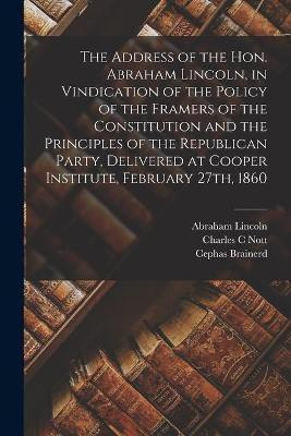 The Address of the Hon. Abraham Lincoln, in Vindication of the Policy of the Framers of the Constitution and the Principles of the Republican Party, Delivered at Cooper Institute, February 27th, 1860(English, Paperback, Lincoln Abraham 1809-1865)