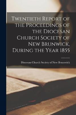Twentieth Report of the Proceedings of the Diocesan Church Society of New Brunwick, During the Year 1855 [microform](English, Paperback, unknown)