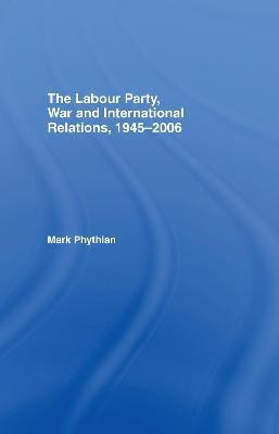 The Labour Party, War and International Relations, 1945-2006(English, Electronic book text, Phythian Mark)