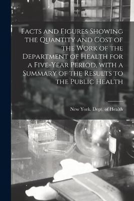 Facts and Figures Showing the Quantity and Cost of the Work of the Department of Health for a Five-year Period, With a Summary of the Results to the Public Health(English, Paperback, unknown) Facts and Figures Showing the Quantity and Cost of the Work of the Department of Health for a Five-year Period, With a Summary of the Results to the Public Health(English, Paperback, unknown)