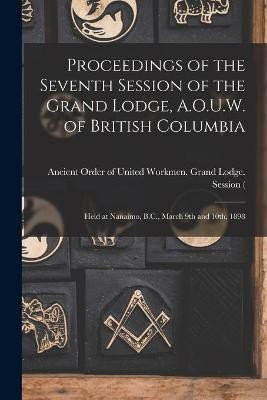 Proceedings of the Seventh Session of the Grand Lodge, A.O.U.W. of British Columbia [microform](English, Paperback, unknown)