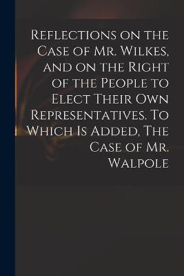Reflections on the Case of Mr. Wilkes, and on the Right of the People to Elect Their Own Representatives. To Which is Added, The Case of Mr. Walpole(English, Paperback, Anonymous)