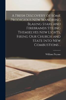 A Fresh Discovery of Some Prodigious New Wandring Blasing Stars and Firebrands Stiling Themselves New Lights, Firing Our Church and State Into New Combustions ..(English, Paperback, Prynne William 1600-1669) A Fresh Discovery of Some Prodigious New Wandring Blasing Stars and Firebrands Stiling Themselves New Lights, Firing Our Church and State Into New Combustions ..(English, Paperback, Prynne William 1600-1669)