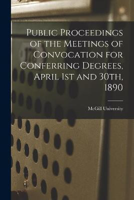 Public Proceedings of the Meetings of Convocation for Conferring Degrees, April 1st and 30th, 1890 [microform](English, Paperback, unknown)