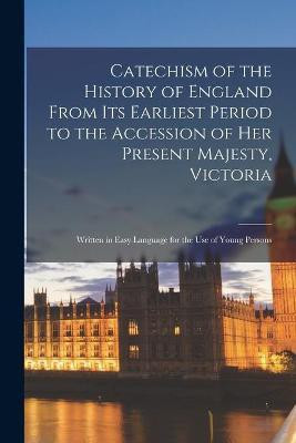 Catechism of the History of England From Its Earliest Period to the Accession of Her Present Majesty, Victoria [microform](English, Paperback, Anonymous)